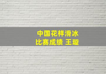 中国花样滑冰比赛成绩 王璇